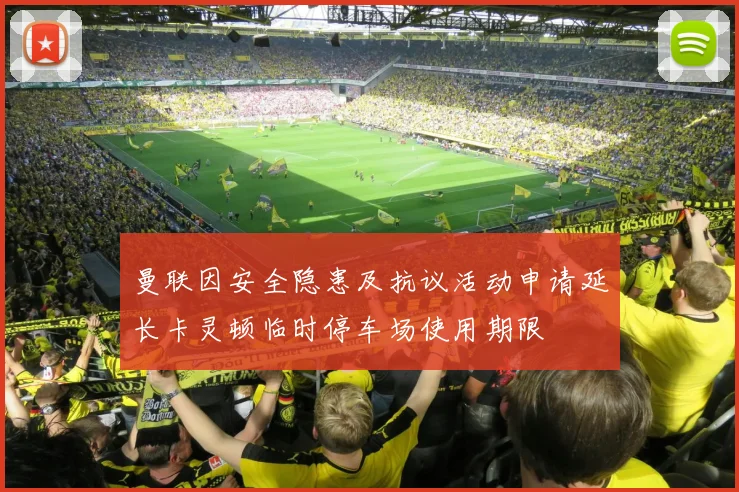 曼联因安全隐患及抗议活动申请延长卡灵顿临时停车场使用期限