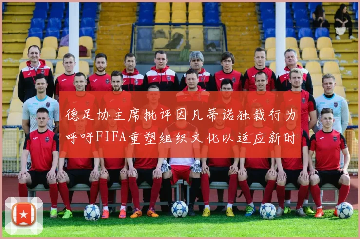 德足协主席批评因凡蒂诺独裁行为呼吁FIFA重塑组织文化以适应新时代